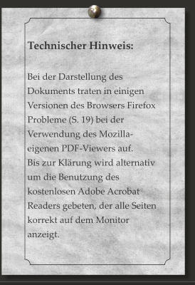 Technischer Hinweis:  Bei der Darstellung des Dokuments traten in einigen Versionen des Browsers Firefox  Probleme (S. 19) bei der Verwendung des Mozilla-eigenen PDF-Viewers auf.  Bis zur Klärung wird alternativ um die Benutzung des kostenlosen Adobe Acrobat Readers gebeten, der alle Seiten korrekt auf dem Monitor anzeigt.